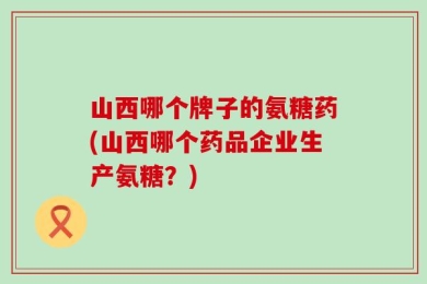 山西哪个牌子的氨糖药(山西哪个药品企业生产氨糖？)