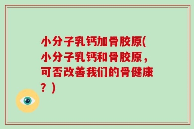 小分子乳钙加骨胶原(小分子乳钙和骨胶原，可否改善我们的骨健康？)