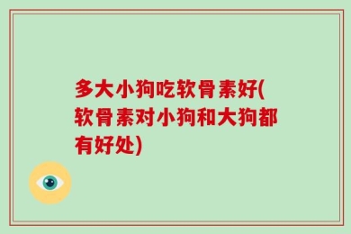 多大小狗吃软骨素好(软骨素对小狗和大狗都有好处)