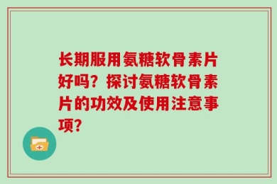 长期服用氨糖软骨素片好吗？探讨氨糖软骨素片的功效及使用注意事项？
