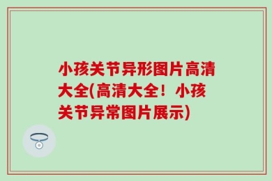 小孩关节异形图片高清大全(高清大全！小孩关节异常图片展示)