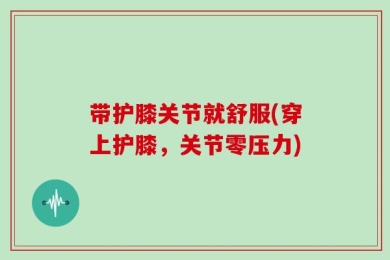 带护膝关节就舒服(穿上护膝，关节零压力)