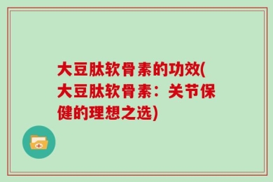 大豆肽软骨素的功效(大豆肽软骨素：关节保健的理想之选)