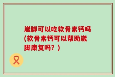 崴脚可以吃软骨素钙吗(软骨素钙可以帮助崴脚康复吗？)