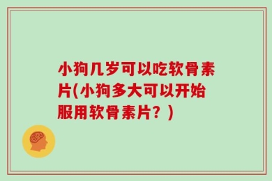 小狗几岁可以吃软骨素片(小狗多大可以开始服用软骨素片？)