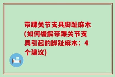 带踝关节支具脚趾麻木(如何缓解带踝关节支具引起的脚趾麻木：4个建议)
