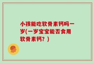 小孩能吃软骨素钙吗一岁(一岁宝宝能否食用软骨素钙？)