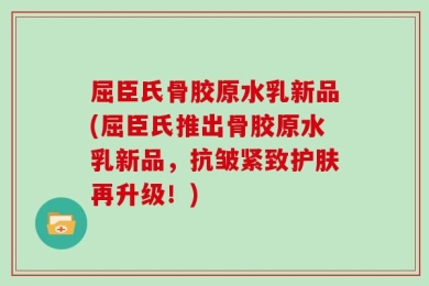 屈臣氏骨胶原水乳新品(屈臣氏推出骨胶原水乳新品，抗皱紧致护肤再升级！)