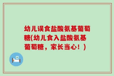 幼儿误食盐酸氨基葡萄糖(幼儿食入盐酸氨基葡萄糖，家长当心！)