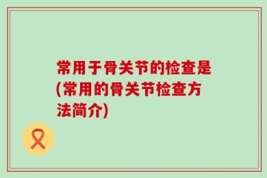 常用于骨关节的检查是(常用的骨关节检查方法简介)