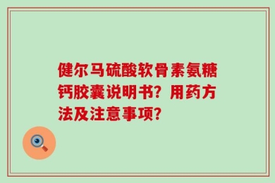 健尔马硫酸软骨素氨糖钙胶囊说明书？用药方法及注意事项？