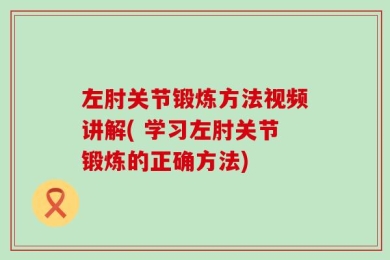 左肘关节锻炼方法视频讲解( 学习左肘关节锻炼的正确方法)