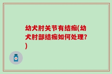 幼犬肘关节有结痂(幼犬肘部结痂如何处理？)
