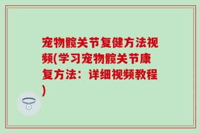 宠物髋关节复健方法视频(学习宠物髋关节康复方法：详细视频教程)