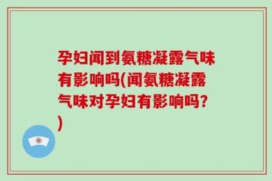 孕妇闻到氨糖凝露气味有影响吗(闻氨糖凝露气味对孕妇有影响吗？)
