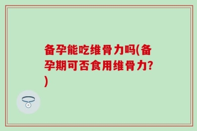 备孕能吃维骨力吗(备孕期可否食用维骨力？)