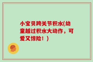 小宝贝跨关节积水(幼童越过积水大动作，可爱又惊险！)