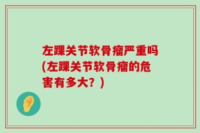 左踝关节软骨瘤严重吗(左踝关节软骨瘤的危害有多大？)