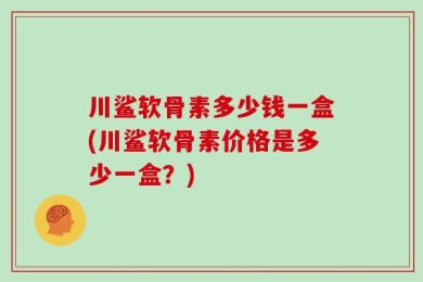 川鲨软骨素多少钱一盒(川鲨软骨素价格是多少一盒？)
