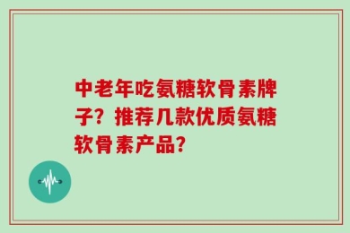 中老年吃氨糖软骨素牌子？推荐几款优质氨糖软骨素产品？