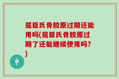 屈臣氏骨胶原过期还能用吗(屈臣氏骨胶原过期了还能继续使用吗？)