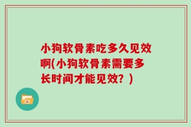 小狗软骨素吃多久见效啊(小狗软骨素需要多长时间才能见效？)