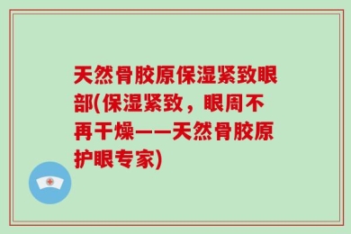 天然骨胶原保湿紧致眼部(保湿紧致，眼周不再干燥——天然骨胶原护眼专家)