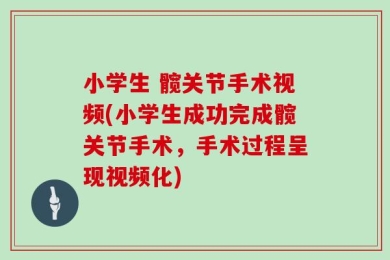 小学生 髋关节手术视频(小学生成功完成髋关节手术，手术过程呈现视频化)