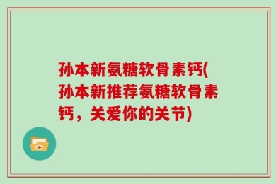 孙本新氨糖软骨素钙(孙本新推荐氨糖软骨素钙，关爱你的关节)
