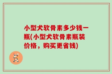 小型犬软骨素多少钱一瓶(小型犬软骨素瓶装价格，购买更省钱)