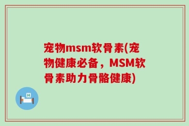 宠物msm软骨素(宠物健康必备，MSM软骨素助力骨骼健康)