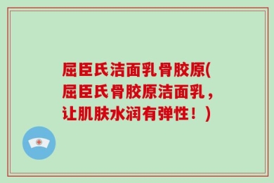 屈臣氏洁面乳骨胶原(屈臣氏骨胶原洁面乳，让肌肤水润有弹性！)