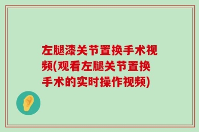 左腿漆关节置换手术视频(观看左腿关节置换手术的实时操作视频)