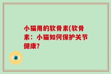 小猫用的软骨素(软骨素：小猫如何保护关节健康？