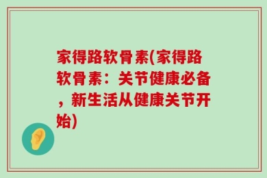 家得路软骨素(家得路软骨素：关节健康必备，新生活从健康关节开始)