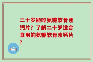 二十岁能吃氨糖软骨素钙片？了解二十岁适合食用的氨糖软骨素钙片？