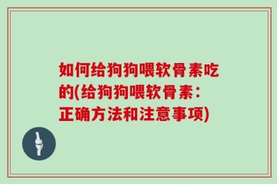 如何给狗狗喂软骨素吃的(给狗狗喂软骨素：正确方法和注意事项)
