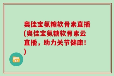 奥佳宝氨糖软骨素直播(奥佳宝氨糖软骨素云直播，助力关节健康！)