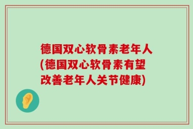 德国双心软骨素老年人(德国双心软骨素有望改善老年人关节健康)