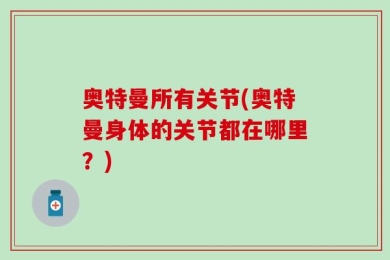 奥特曼所有关节(奥特曼身体的关节都在哪里？)