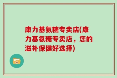 康力基氨糖专卖店(康力基氨糖专卖店，您的滋补保健好选择)