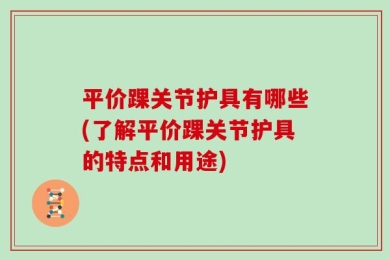 平价踝关节护具有哪些(了解平价踝关节护具的特点和用途)