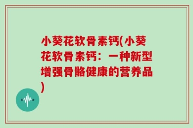 小葵花软骨素钙(小葵花软骨素钙：一种新型增强骨骼健康的营养品)
