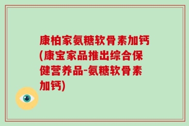 康柏家氨糖软骨素加钙(康宝家品推出综合保健营养品-氨糖软骨素加钙)