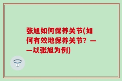 张旭如何保养关节(如何有效地保养关节？——以张旭为例)