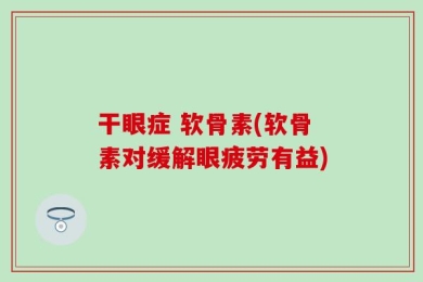 干眼症 软骨素(软骨素对缓解眼疲劳有益)