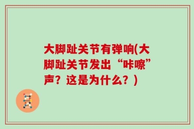 大脚趾关节有弹响(大脚趾关节发出“咔嚓”声？这是为什么？)