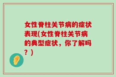 女性脊柱关节病的症状表现(女性脊柱关节病的典型症状，你了解吗？)