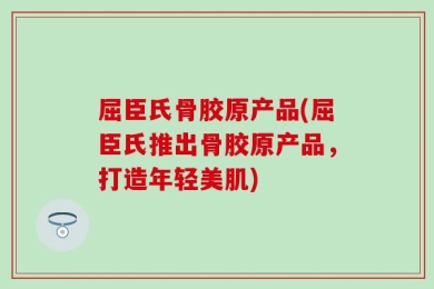 屈臣氏骨胶原产品(屈臣氏推出骨胶原产品，打造年轻美肌)