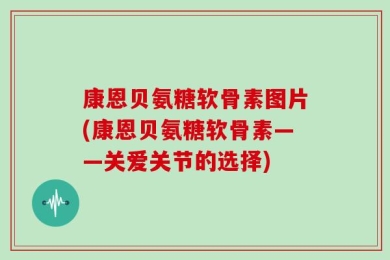 康恩贝氨糖软骨素图片(康恩贝氨糖软骨素——关爱关节的选择)